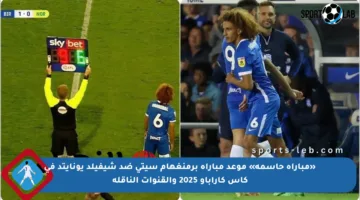«مباراة حاسمة» موعد مباراة برمنغهام سيتي ضد شيفيلد يونايتد في كأس كاراباو 2025 والقنوات الناقلة